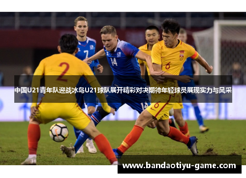 中国U21青年队迎战冰岛U21球队展开精彩对决期待年轻球员展现实力与风采