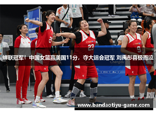 蝉联冠军！中国女篮赢美国11分，夺大运会冠军 刘禹彤喜极而泣